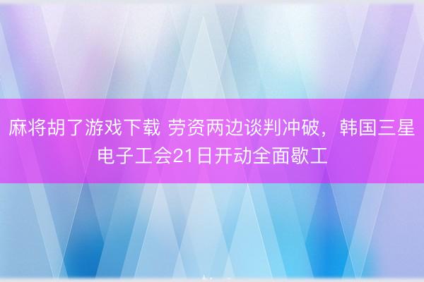 麻将胡了游戏下载 劳资两边谈判冲破，韩国三星电子工会21日开动全面歇工