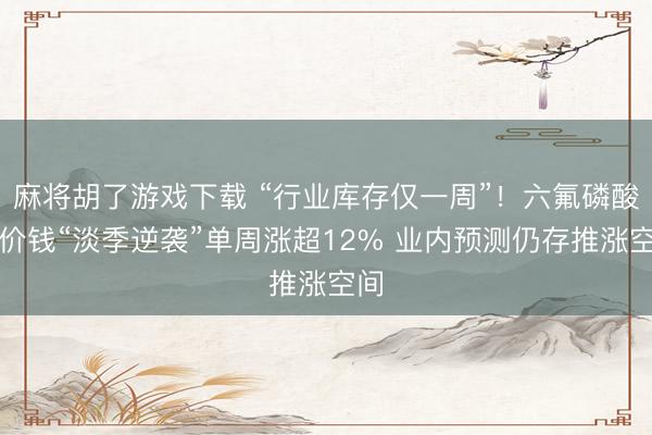 麻将胡了游戏下载 “行业库存仅一周”！六氟磷酸锂价钱“淡季逆袭”单周涨超12% 业内预测仍存推涨空间
