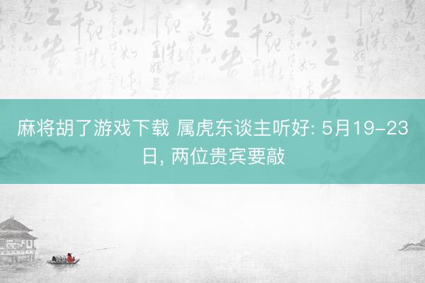 麻将胡了游戏下载 属虎东谈主听好: 5月19-23日， 两位贵宾要敲