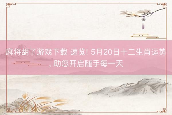 麻将胡了游戏下载 速览! 5月20日十二生肖运势， 助您开启随手每一天