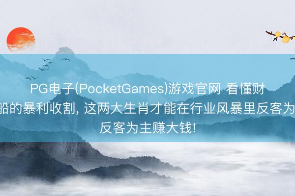 PG电子(PocketGames)游戏官网 看懂财阀顺水推船的暴利收割， 这两大生肖才能在行业风暴里反客为主赚大钱!