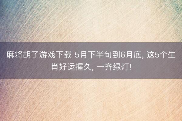 麻将胡了游戏下载 5月下半旬到6月底， 这5个生肖好运握久， 一齐绿灯!