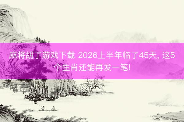 麻将胡了游戏下载 2026上半年临了45天， 这5个生肖还能再发一笔!