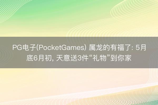 PG电子(PocketGames) 属龙的有福了: 5月底6月初， 天意送3件“礼物”到你家