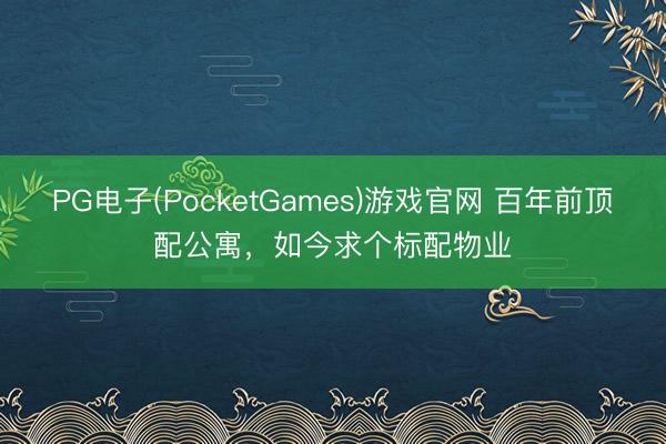 PG电子(PocketGames)游戏官网 百年前顶配公寓，如今求个标配物业