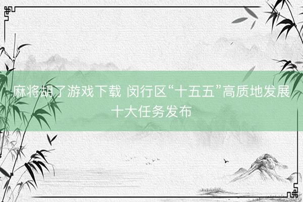 麻将胡了游戏下载 闵行区“十五五”高质地发展十大任务发布
