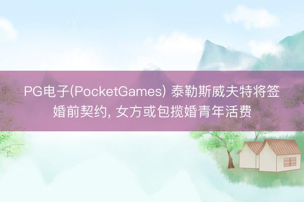 PG电子(PocketGames) 泰勒斯威夫特将签婚前契约， 女方或包揽婚青年活费