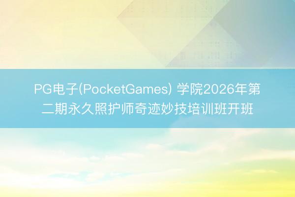 PG电子(PocketGames) 学院2026年第二期永久照护师奇迹妙技培训班开班
