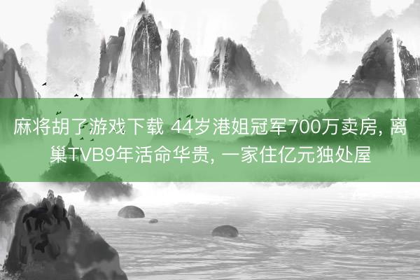 麻将胡了游戏下载 44岁港姐冠军700万卖房， 离巢TVB9年活命华贵， 一家住亿元独处屋