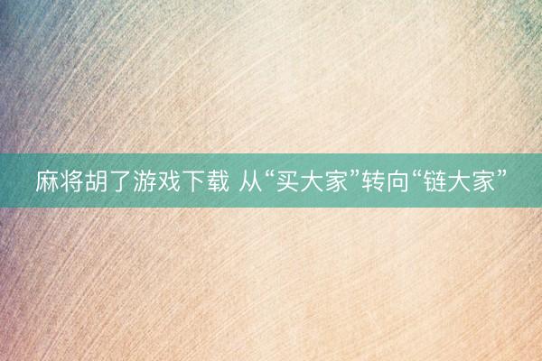 麻将胡了游戏下载 从“买大家”转向“链大家”