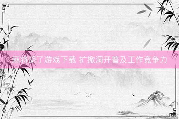 麻将胡了游戏下载 扩掀洞开普及工作竞争力