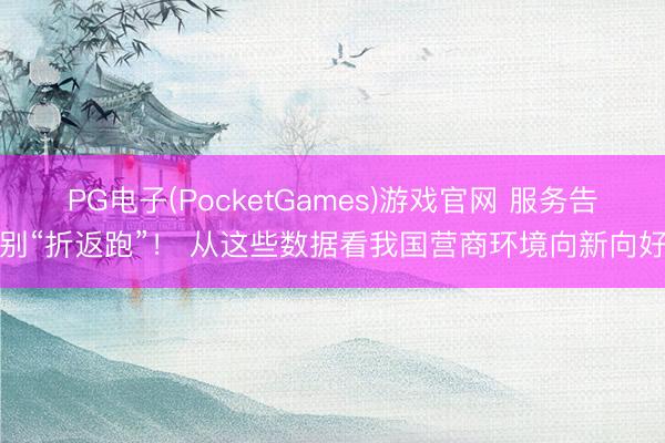PG电子(PocketGames)游戏官网 服务告别“折返跑”！ 从这些数据看我国营商环境向新向好