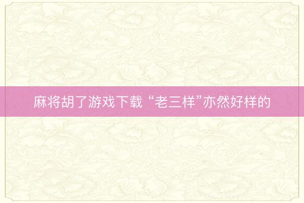 麻将胡了游戏下载 “老三样”亦然好样的