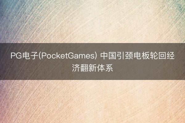 PG电子(PocketGames) 中国引颈电板轮回经济翻新体系