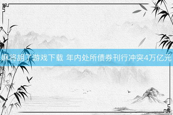 麻将胡了游戏下载 年内处所债券刊行冲突4万亿元