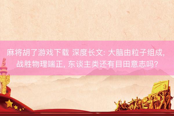 麻将胡了游戏下载 深度长文: 大脑由粒子组成, 战胜物理端正, 东谈主类还有目田意志吗?