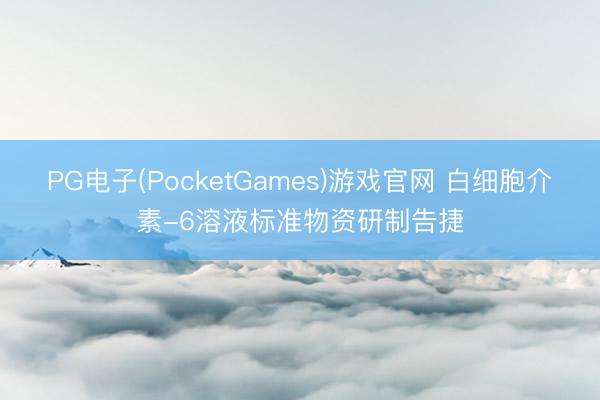 PG电子(PocketGames)游戏官网 白细胞介素-6溶液标准物资研制告捷