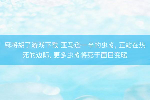 麻将胡了游戏下载 亚马逊一半的虫豸， 正站在热死的边际， 更多虫豸将死于面目变暖