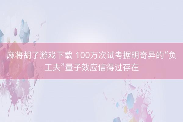 麻将胡了游戏下载 100万次试考据明奇异的“负工夫”量子效应信得过存在