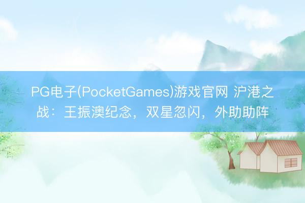PG电子(PocketGames)游戏官网 沪港之战：王振澳纪念，双星忽闪，外助助阵