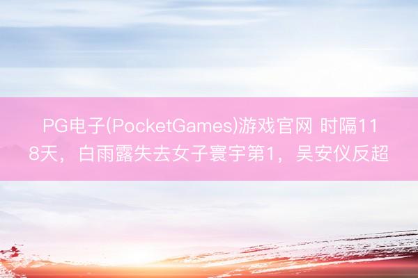 PG电子(PocketGames)游戏官网 时隔118天，白雨露失去女子寰宇第1，吴安仪反超