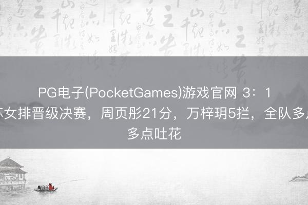 PG电子(PocketGames)游戏官网 3：1！江苏女排晋级决赛，周页彤21分，万梓玥5拦，全队多点吐花