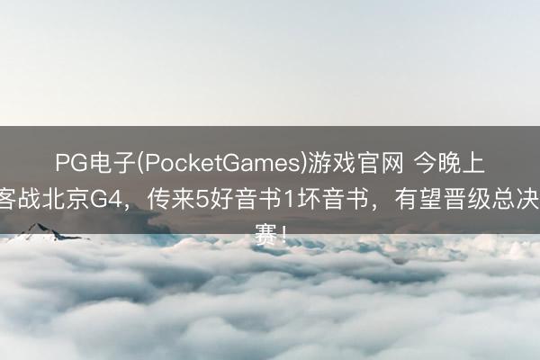 PG电子(PocketGames)游戏官网 今晚上海客战北京G4，传来5好音书1坏音书，有望晋级总决赛！