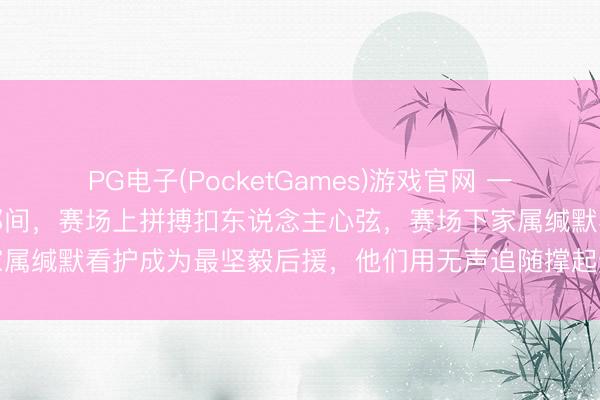 PG电子(PocketGames)游戏官网 一场比赛的输赢定格在那刹那间，赛场上拼搏扣东说念主心弦，赛场下家属缄默看护成为最坚毅后援，他们用无声追随撑起通顺员的总共全国