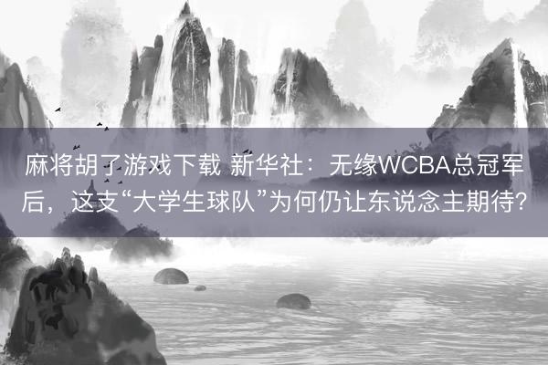 麻将胡了游戏下载 新华社：无缘WCBA总冠军后，这支“大学生球队”为何仍让东说念主期待？