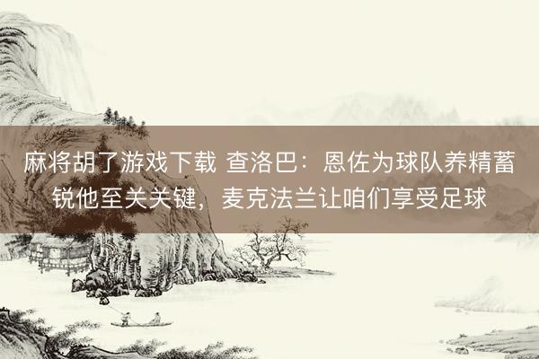 麻将胡了游戏下载 查洛巴：恩佐为球队养精蓄锐他至关关键，麦克法兰让咱们享受足球