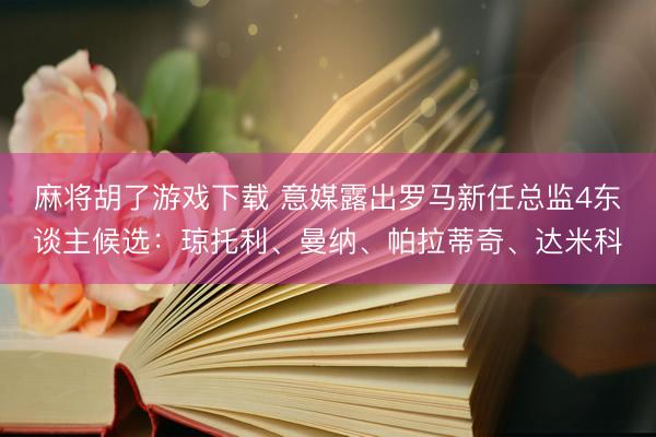 麻将胡了游戏下载 意媒露出罗马新任总监4东谈主候选：琼托利、曼纳、帕拉蒂奇、达米科