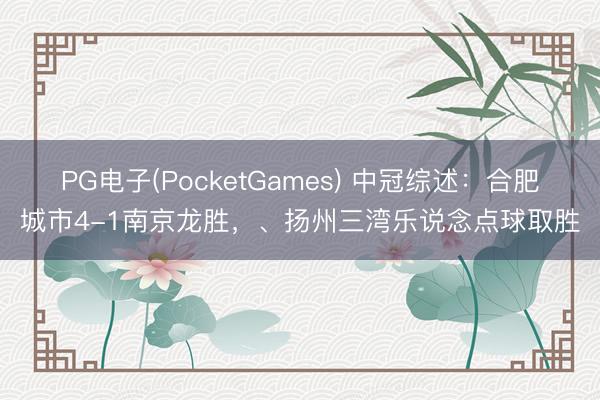 PG电子(PocketGames) 中冠综述：合肥城市4-1南京龙胜，、扬州三湾乐说念点球取胜