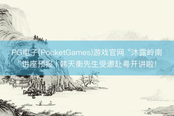 PG电子(PocketGames)游戏官网 “沐露岭南”讲座预报 | 韩天衡先生受邀赴粤开讲啦！