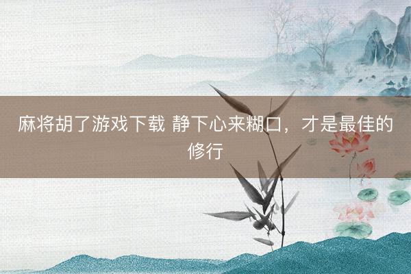 麻将胡了游戏下载 静下心来糊口，才是最佳的修行