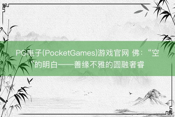 PG电子(PocketGames)游戏官网 佛:“空”的明白——善缘不雅的圆融奢睿