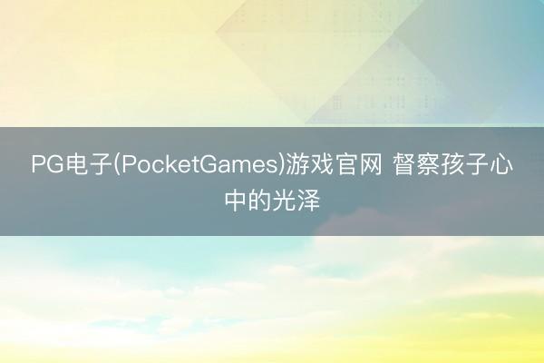 PG电子(PocketGames)游戏官网 督察孩子心中的光泽