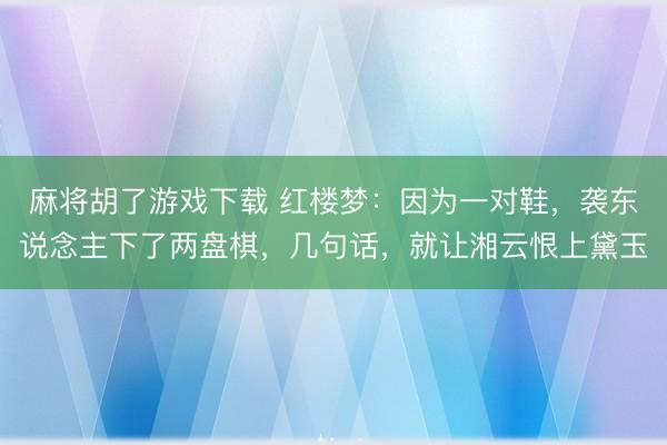 麻将胡了游戏下载 红楼梦：因为一对鞋，袭东说念主下了两盘棋，几句话，就让湘云恨上黛玉