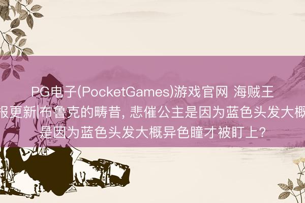 PG电子(PocketGames)游戏官网 海贼王1183话第二次谍报更新|布鲁克的畴昔， 悲催公主是因为蓝色头发大概异色瞳才被盯上?