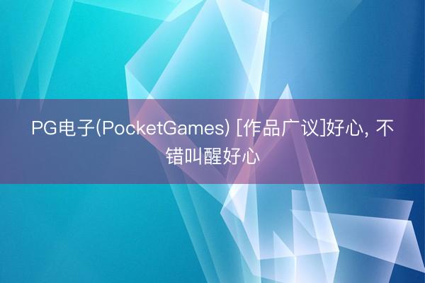 PG电子(PocketGames) [作品广议]好心， 不错叫醒好心