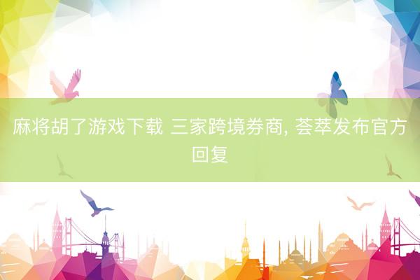麻将胡了游戏下载 三家跨境券商， 荟萃发布官方回复