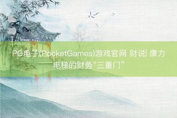 PG电子(PocketGames)游戏官网 财说| 康力电梯的财务“三重门”