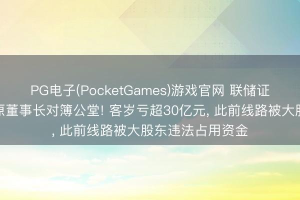 PG电子(PocketGames)游戏官网 联储证券将与大股东、原董事长对簿公堂! 客岁亏超30亿元， 此前线路被大股东违法占用资金