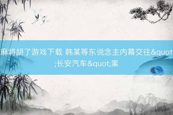 麻将胡了游戏下载 韩某等东说念主内幕交往"长安汽车"案