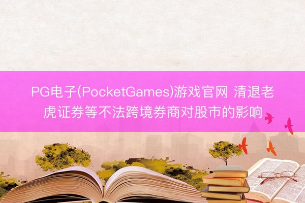 PG电子(PocketGames)游戏官网 清退老虎证券等不法跨境券商对股市的影响