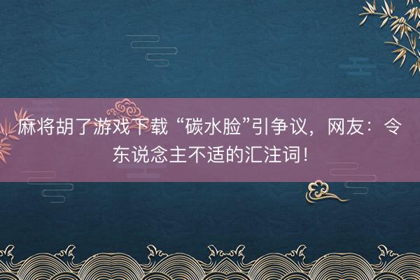 麻将胡了游戏下载 “碳水脸”引争议，网友：令东说念主不适的汇注词！