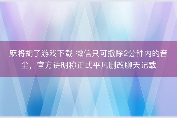 麻将胡了游戏下载 微信只可撤除2分钟内的音尘，官方讲明称正式平凡删改聊天记载