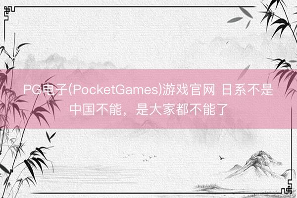PG电子(PocketGames)游戏官网 日系不是中国不能，是大家都不能了