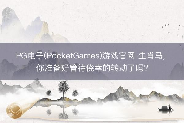 PG电子(PocketGames)游戏官网 生肖马， 你准备好管待侥幸的转动了吗?