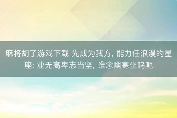 麻将胡了游戏下载 先成为我方， 能力任浪漫的星座: 业无高卑志当坚， 谁念幽寒坐呜呃