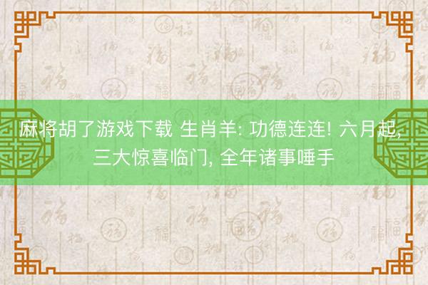 麻将胡了游戏下载 生肖羊: 功德连连! 六月起， 三大惊喜临门， 全年诸事唾手